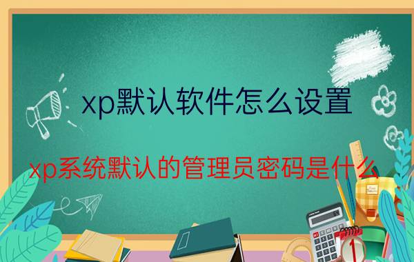 xp默认软件怎么设置 xp系统默认的管理员密码是什么？